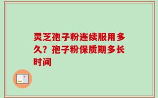 灵芝孢子粉连续服用多久？孢子粉保质期多长时间