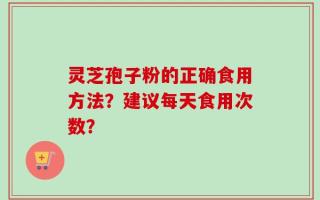 灵芝孢子粉的正确食用方法？建议每天食用次数？