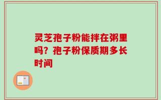 灵芝孢子粉能拌在粥里吗？孢子粉保质期多长时间