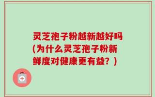 灵芝孢子粉越新越好吗(为什么灵芝孢子粉新鲜度对健康更有益？)