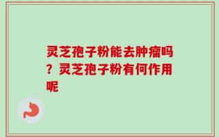 灵芝孢子粉能去肿瘤吗？灵芝孢子粉有何作用呢