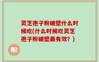 灵芝孢子粉破壁什么时候吃(什么时候吃灵芝孢子粉破壁最有效？)