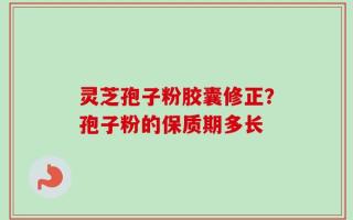 灵芝孢子粉胶囊修正？孢子粉的保质期多长