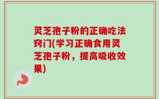灵芝孢子粉的正确吃法窍门(学习正确食用灵芝孢子粉，提高吸收效果)