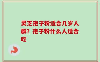 灵芝孢子粉适合几岁人群？孢子粉什么人适合吃