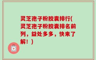 灵芝孢子粉胶囊排行(灵芝孢子粉胶囊排名前列，益处多多，快来了解！)