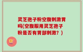 灵芝孢子粉空腹刺激胃吗(空腹服用灵芝孢子粉是否有胃部刺激？)