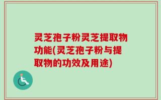 灵芝孢子粉灵芝提取物功能(灵芝孢子粉与提取物的功效及用途)