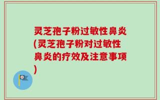 灵芝孢子粉过敏性鼻炎(灵芝孢子粉对过敏性鼻炎的疗效及注意事项)