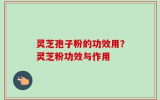 灵芝孢子粉的功效用？灵芝粉功效与作用
