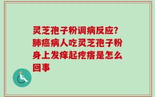 灵芝孢子粉调病反应？肺癌病人吃灵芝孢子粉身上发痒起疙瘩是怎么回事