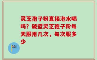 灵芝孢子粉直接泡水喝吗？破壁灵芝孢子粉每天服用几次，每次服多少