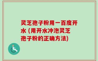 灵芝孢子粉用一百度开水 (用开水冲泡灵芝孢子粉的正确方法)