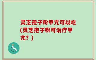 灵芝孢子粉甲亢可以吃(灵芝孢子粉可治疗甲亢？)