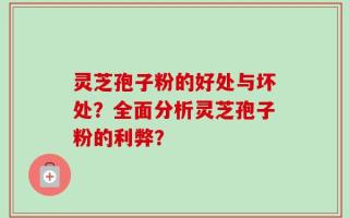 灵芝孢子粉的好处与坏处？全面分析灵芝孢子粉的利弊？