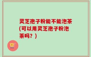 灵芝孢子粉能不能泡茶(可以用灵芝孢子粉泡茶吗？)