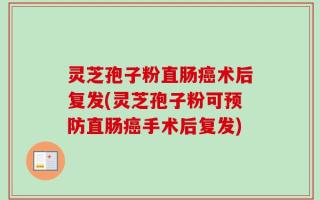 灵芝孢子粉直肠癌术后复发(灵芝孢子粉可预防直肠癌手术后复发)