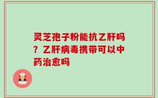 灵芝孢子粉能抗乙肝吗？乙肝病毒携带可以中药治愈吗
