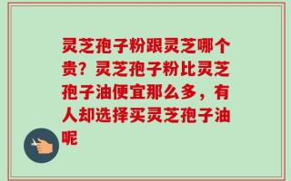 灵芝孢子粉跟灵芝哪个贵？灵芝孢子粉比灵芝孢子油便宜那么多，有人却选择买灵芝孢子油呢