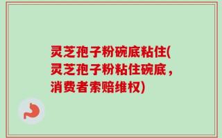 灵芝孢子粉碗底粘住(灵芝孢子粉粘住碗底，消费者索赔维权)