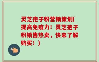 灵芝孢子粉营销策划(提高免疫力！灵芝孢子粉销售热卖，快来了解购买！)