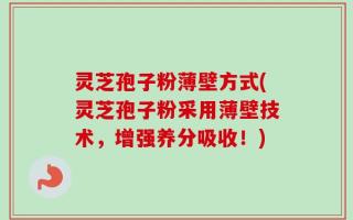 灵芝孢子粉薄壁方式(灵芝孢子粉采用薄壁技术，增强养分吸收！)