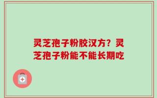 灵芝孢子粉胶汉方？灵芝孢子粉能不能长期吃