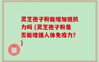 灵芝孢子粉能增加抵抗力吗 (灵芝孢子粉是否能增强人体免疫力？)