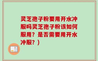 灵芝孢子粉要用开水冲服吗灵芝孢子粉该如何服用？是否需要用开水冲服？)
