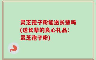 灵芝孢子粉能送长辈吗(送长辈的良心礼品：灵芝孢子粉)