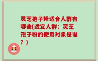 灵芝孢子粉适合人群有哪些(适宜人群：灵芝孢子粉的使用对象是谁？)