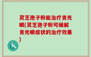 灵芝孢子粉能治疗青光眼(灵芝孢子粉可缓解青光眼症状的治疗效果)