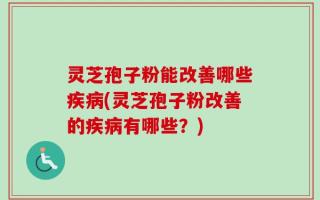 灵芝孢子粉能改善哪些疾病(灵芝孢子粉改善的疾病有哪些？)
