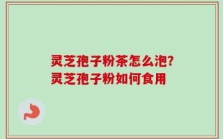 灵芝孢子粉茶怎么泡？灵芝孢子粉如何食用