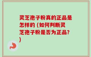 灵芝孢子粉真的正品是怎样的 (如何判断灵芝孢子粉是否为正品？)