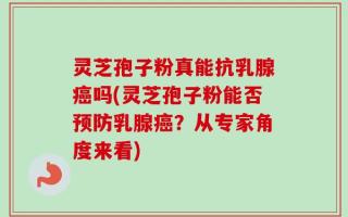 灵芝孢子粉真能抗乳腺癌吗(灵芝孢子粉能否预防乳腺癌？从专家角度来看)