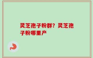 灵芝孢子粉群？灵芝孢子粉哪里产