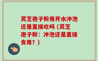 灵芝孢子粉用开水冲泡还是直接吃吗 (灵芝孢子粉：冲泡还是直接食用？)