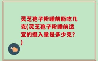 灵芝孢子粉睡前能吃几克(灵芝孢子粉睡前适宜的摄入量是多少克？)