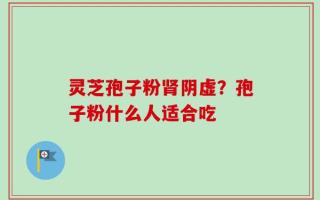 灵芝孢子粉肾阴虚？孢子粉什么人适合吃