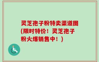 灵芝孢子粉特卖渠道图(限时特价！灵芝孢子粉火爆销售中！)
