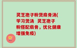 灵芝孢子粉煲扇骨汤(学习煲汤  灵芝孢子粉搭配扇骨，优化健康增强免疫)