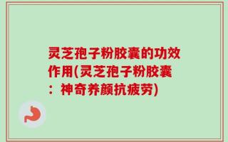 灵芝孢子粉胶囊的功效作用(灵芝孢子粉胶囊：神奇养颜抗疲劳)