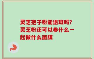 灵芝孢子粉能退斑吗？灵芝粉还可以参什么一起做什么面膜