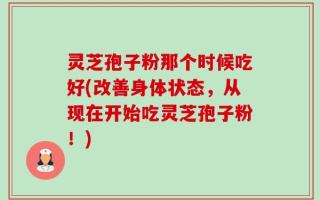灵芝孢子粉那个时候吃好(改善身体状态，从现在开始吃灵芝孢子粉！)