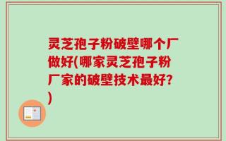 灵芝孢子粉破壁哪个厂做好(哪家灵芝孢子粉厂家的破壁技术最好？)
