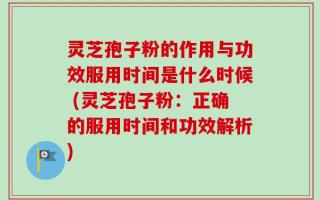 灵芝孢子粉的作用与功效服用时间是什么时候 (灵芝孢子粉：正确的服用时间和功效解析)