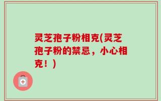 灵芝孢子粉相克(灵芝孢子粉的禁忌，小心相克！)