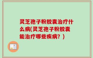 灵芝孢子粉胶囊治疗什么病(灵芝孢子粉胶囊能治疗哪些疾病？)