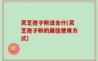 灵芝孢子粉适合什(灵芝孢子粉的最佳使用方式)